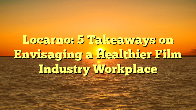 Locarno: 5 Takeaways on Envisaging a Healthier Film Industry Workplace 